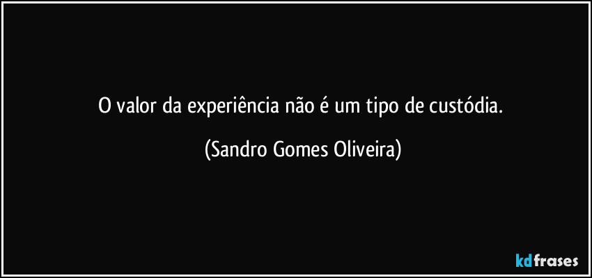 O valor da experiência não é um tipo de custódia. (Sandro Gomes Oliveira)