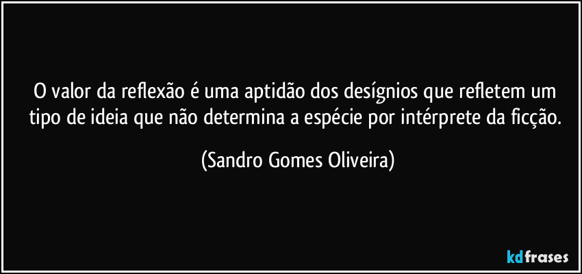 O valor da reflexão é uma aptidão dos desígnios que refletem um tipo de ideia que não determina a espécie por intérprete da ficção. (Sandro Gomes Oliveira)