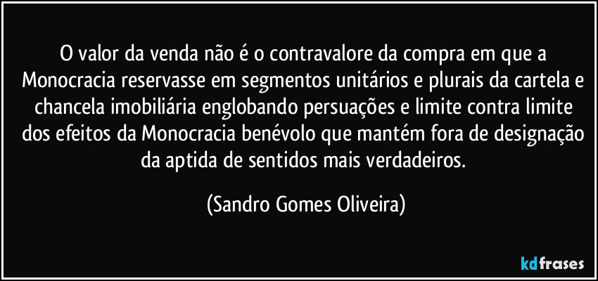 O valor da venda não é o contravalore da compra em que a Monocracia reservasse em segmentos unitários e plurais da cartela e chancela  imobiliária englobando persuações e limite contra limite dos efeitos da Monocracia benévolo que mantém fora de designação da aptida de sentidos mais verdadeiros. (Sandro Gomes Oliveira)