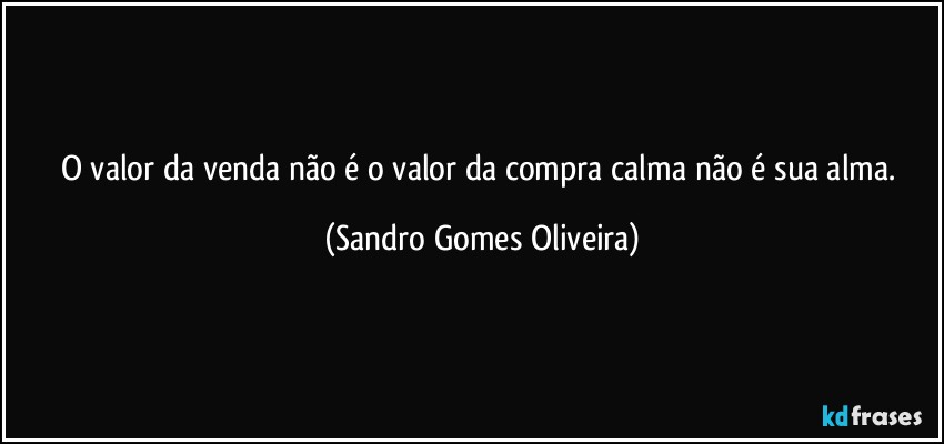 O valor da venda não é o valor da compra calma não é sua alma. (Sandro Gomes Oliveira)