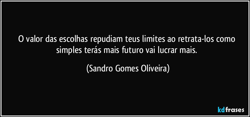 O valor das escolhas repudiam teus limites ao retrata-los como simples terás mais futuro vai lucrar mais. (Sandro Gomes Oliveira)