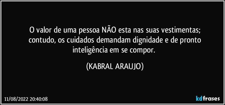 O valor de uma pessoa NÃO esta nas suas vestimentas;
contudo, os cuidados demandam dignidade e de pronto
inteligência em se compor. (KABRAL ARAUJO)