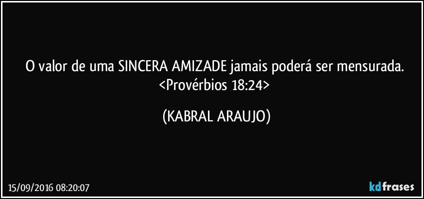 O valor de uma SINCERA AMIZADE jamais poderá ser mensurada. <Provérbios 18:24> (KABRAL ARAUJO)