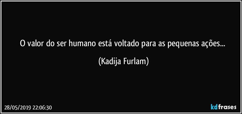O valor do ser humano está  voltado para as pequenas ações... (Kadija Furlam)
