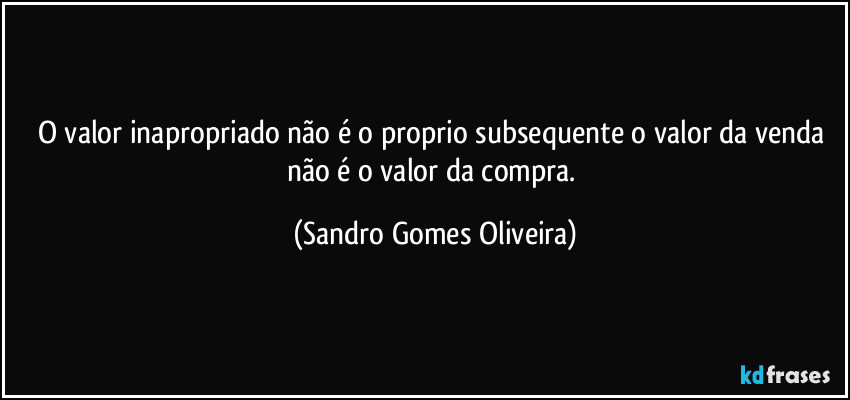 O valor inapropriado não é o proprio subsequente o valor da venda não é o valor da compra. (Sandro Gomes Oliveira)