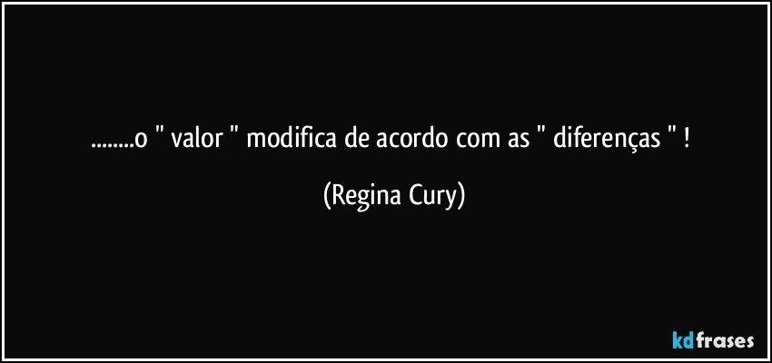 ...o  " valor " modifica  de  acordo com as  "  diferenças " ! (Regina Cury)