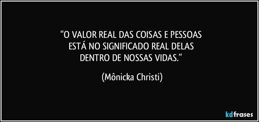 “O VALOR REAL DAS COISAS E PESSOAS 
ESTÁ NO SIGNIFICADO REAL DELAS 
DENTRO DE NOSSAS VIDAS.” (Mônicka Christi)