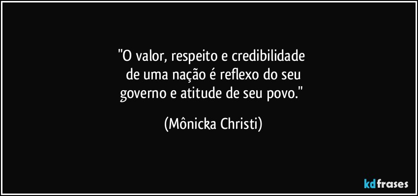 "O valor, respeito e credibilidade 
de uma nação é reflexo do seu
governo e atitude de seu povo." (Mônicka Christi)