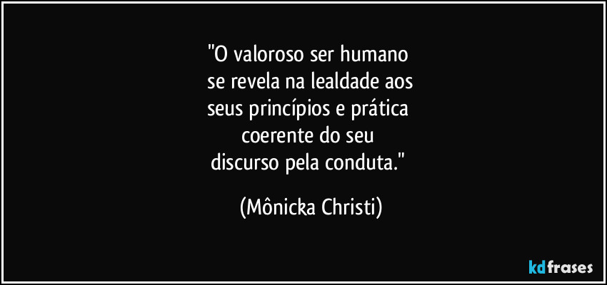 "O valoroso ser humano  
 se revela na lealdade aos 
seus princípios e prática 
coerente do seu 
discurso pela conduta." (Mônicka Christi)