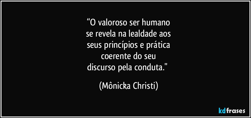 “O valoroso ser humano
se revela na lealdade aos
seus princípios e prática
coerente do seu
discurso pela conduta." (Mônicka Christi)
