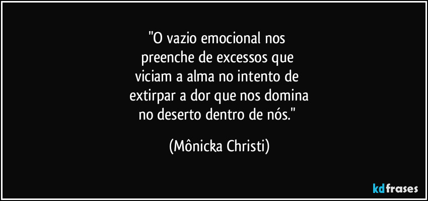 "O vazio emocional nos 
preenche de excessos que 
viciam a alma no intento de 
extirpar a dor que nos domina
no deserto dentro de nós." (Mônicka Christi)