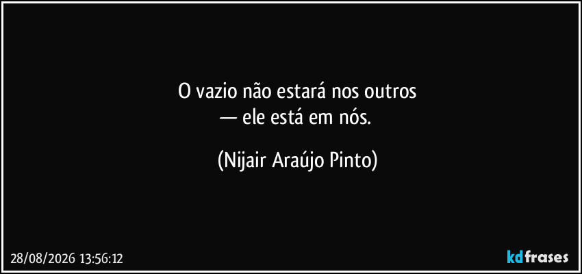 O vazio não estará nos outros
— ele está em nós. (Nijair Araújo Pinto)