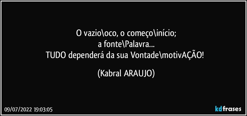 O vazio\oco, o começo\início;
a fonte\Palavra...
TUDO dependerá da sua Vontade\motivAÇÃO! (KABRAL ARAUJO)