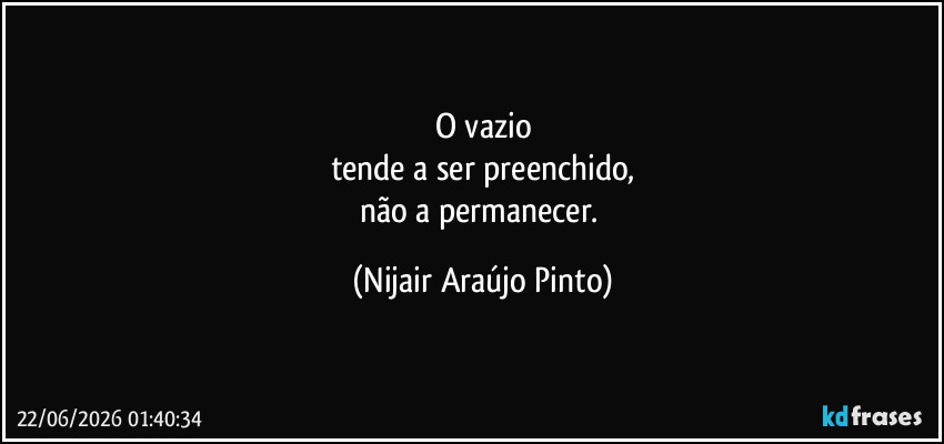O vazio
tende a ser preenchido,
não a permanecer. (Nijair Araújo Pinto)