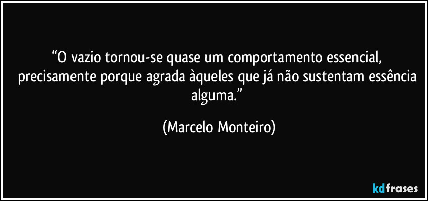 “O vazio tornou-se quase um comportamento essencial, precisamente porque agrada àqueles que já não sustentam essência alguma.” (Marcelo Monteiro)