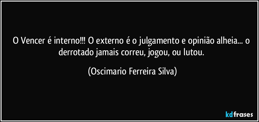 O Vencer é interno!!! O externo é o julgamento e opinião alheia... o derrotado jamais correu, jogou, ou lutou. (Oscimario Ferreira Silva)