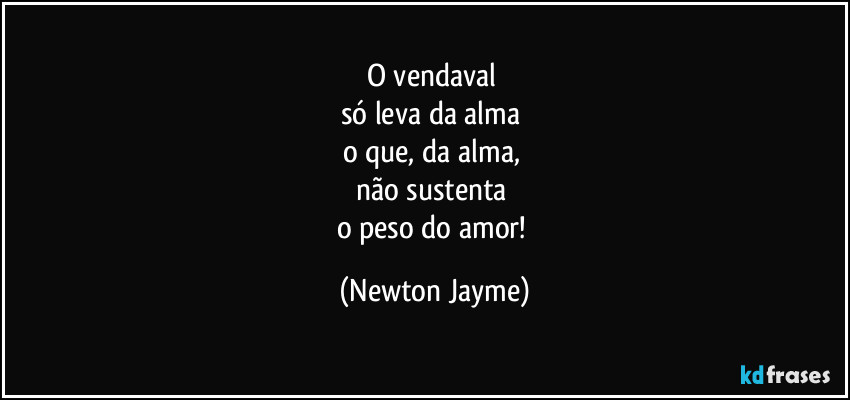 O vendaval 
só leva da alma 
o que, da alma, 
não sustenta 
o peso do amor! (Newton Jayme)