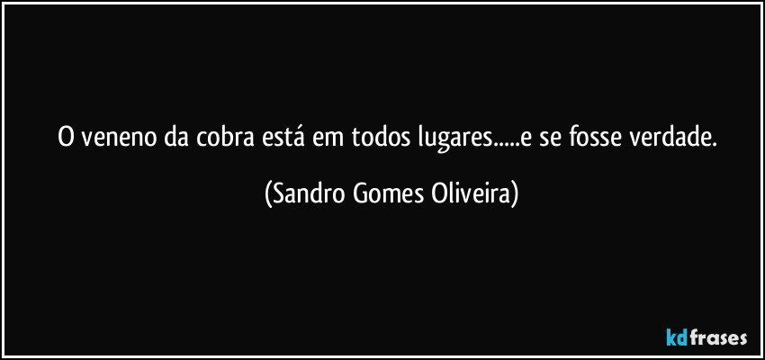 O veneno da cobra está em todos lugares...e se fosse verdade. (Sandro Gomes Oliveira)