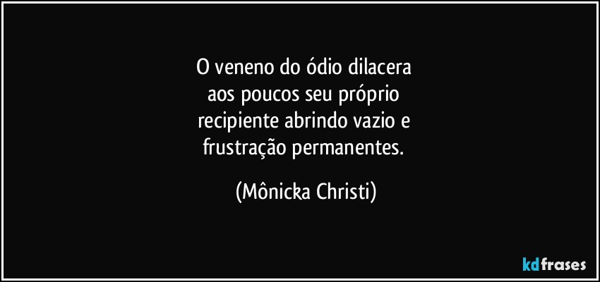 O veneno do ódio dilacera 
aos poucos seu próprio 
recipiente abrindo vazio e 
frustração permanentes. (Mônicka Christi)