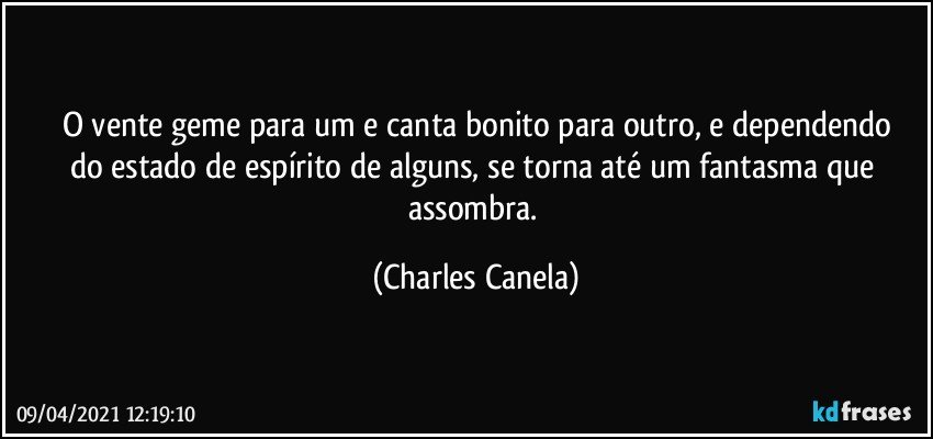 O vente geme para um e canta bonito para outro, e dependendo
do estado de espírito de alguns, se torna até um fantasma que assombra. (Charles Canela)