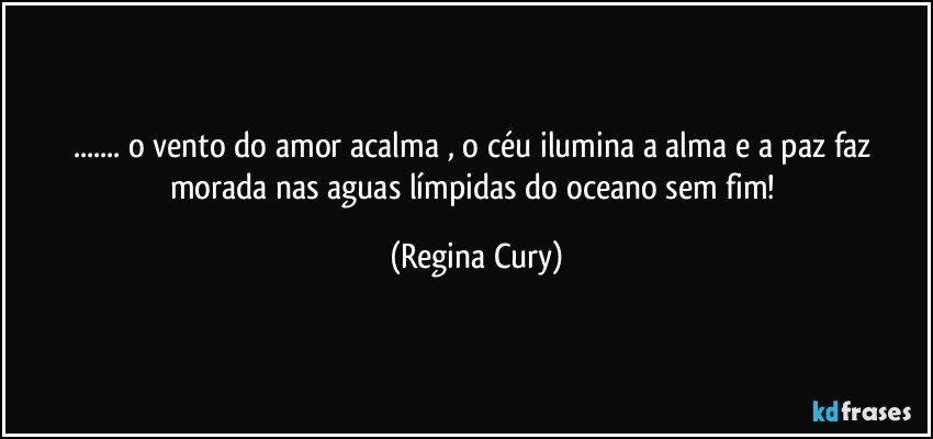 ... o vento do  amor acalma , o céu ilumina a alma e a paz faz morada nas aguas límpidas do oceano sem fim! (Regina Cury)