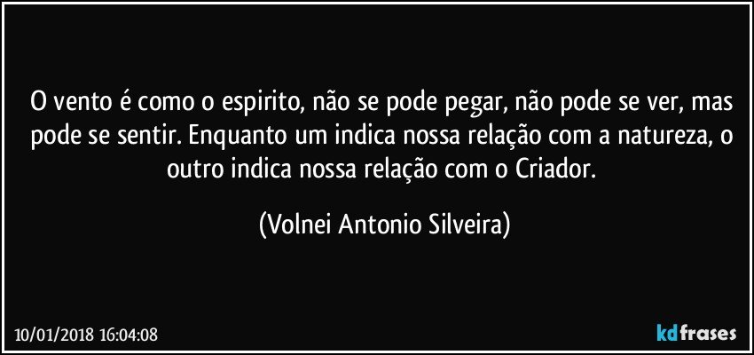 O vento é como o espirito, não se pode pegar, não pode se ver, mas pode se sentir. Enquanto um indica nossa relação com a natureza, o outro indica nossa relação com o Criador. (Volnei Antonio Silveira)