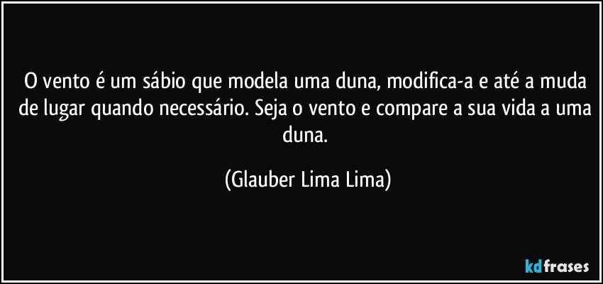 O vento é um sábio que modela uma duna, modifica-a e até a muda de lugar quando necessário. Seja o vento e compare a sua vida a uma duna. (Glauber Lima Lima)