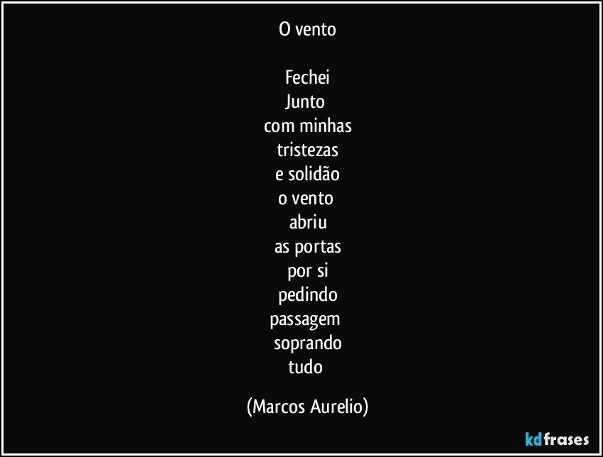 o vento

Fechei
Junto 
com minhas
tristezas
e solidão
o vento 
abriu
as portas
por si
pedindo
passagem 
soprando
tudo (Marcos Aurelio)