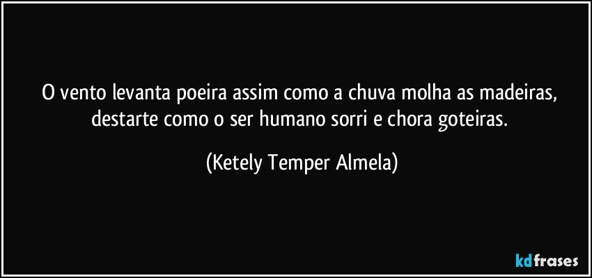 O vento levanta poeira assim como a chuva molha as madeiras, destarte como o ser humano sorri e chora goteiras. (Ketely Temper Almela)