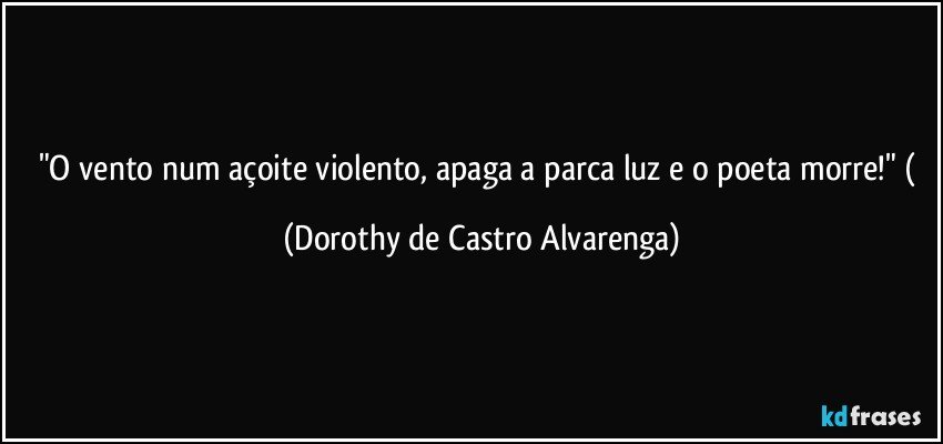 "O vento num açoite violento, apaga a parca luz e o poeta morre!" ( (Dorothy de Castro Alvarenga)