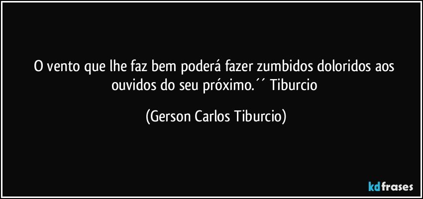 O vento que lhe faz bem poderá fazer zumbidos doloridos aos ouvidos do seu próximo.´´ Tiburcio (Gerson Carlos Tiburcio)