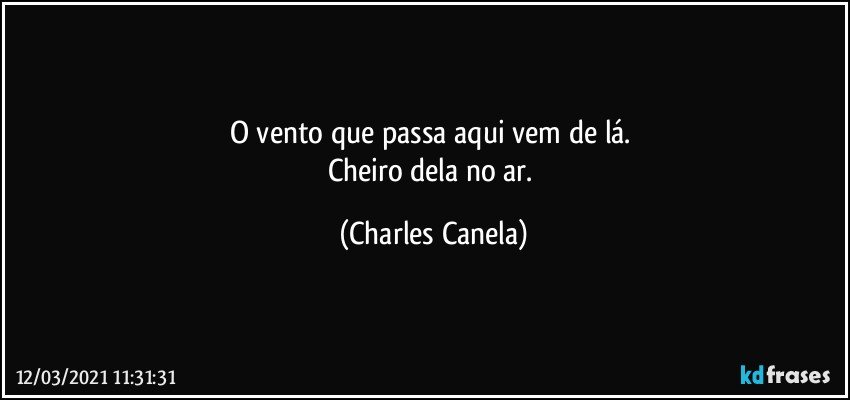 O vento que passa aqui vem de lá. 
Cheiro dela no ar. (Charles Canela)