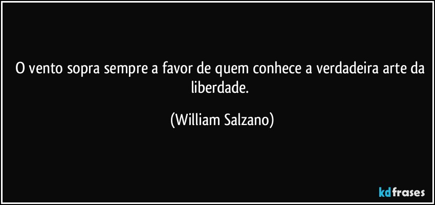 O vento sopra sempre a favor de quem conhece a verdadeira arte da liberdade. (William Salzano)