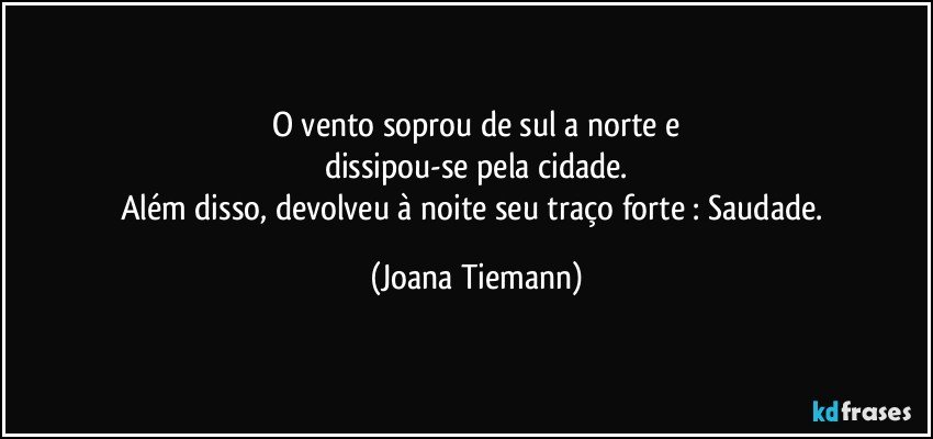 O vento soprou de sul a norte e
dissipou-se pela cidade.
Além disso, devolveu à noite seu traço forte : Saudade. (Joana Tiemann)