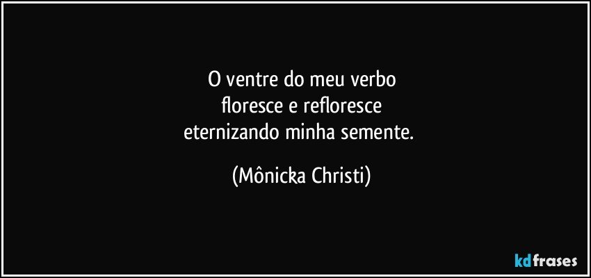 O ventre do meu verbo
floresce e refloresce
eternizando minha semente. (Mônicka Christi)