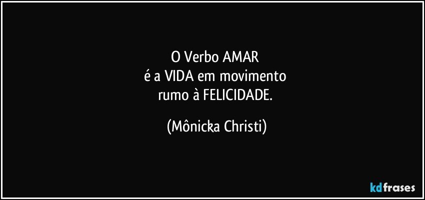 O Verbo AMAR 
é a VIDA em movimento 
rumo à FELICIDADE. (Mônicka Christi)