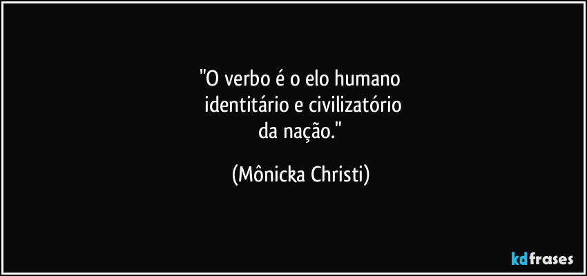 "O verbo é o elo humano
 identitário e civilizatório
 da nação." (Mônicka Christi)