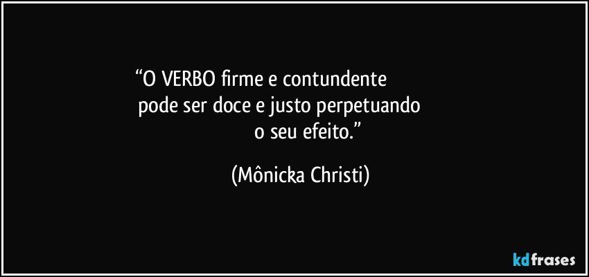 “O VERBO firme e contundente                                                                    pode ser doce e justo perpetuando                                                         o seu efeito.” (Mônicka Christi)