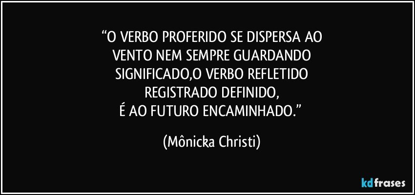 “O VERBO PROFERIDO SE DISPERSA AO
VENTO NEM SEMPRE GUARDANDO
SIGNIFICADO,O VERBO REFLETIDO
REGISTRADO DEFINIDO,
É AO FUTURO ENCAMINHADO.” (Mônicka Christi)