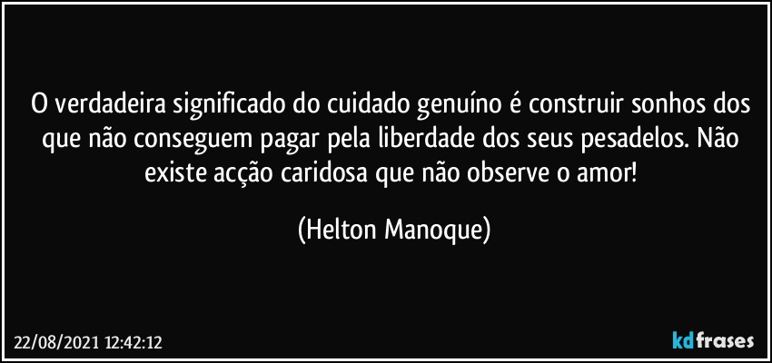 O verdadeira significado do cuidado genuíno é construir sonhos dos que não conseguem pagar pela liberdade dos seus pesadelos. Não existe acção caridosa que não observe o amor! (Helton Manoque)