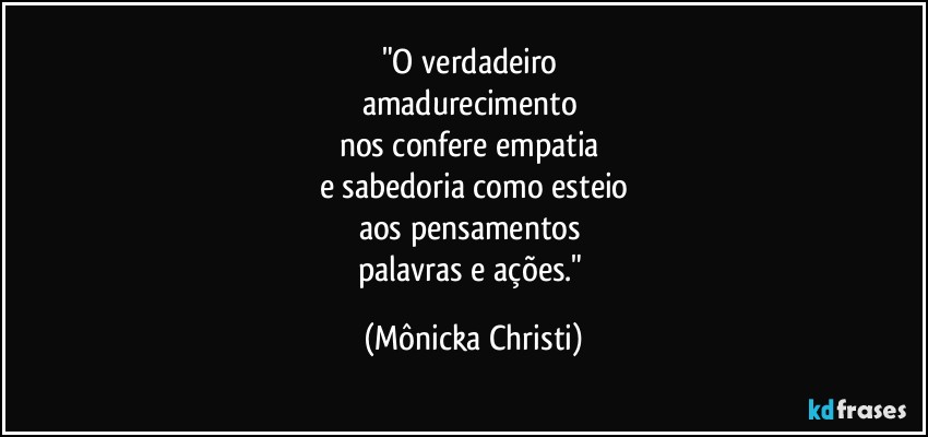 "O verdadeiro 
amadurecimento 
nos confere empatia 
e sabedoria como esteio
aos pensamentos 
palavras e ações." (Mônicka Christi)