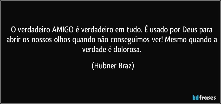 O verdadeiro AMIGO é verdadeiro em tudo. É usado por Deus para abrir os nossos olhos quando não conseguimos ver! Mesmo quando a verdade é dolorosa. (Hubner Braz)