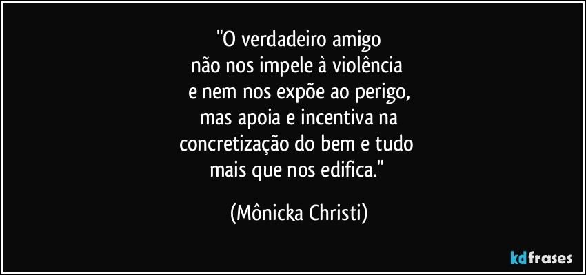 "O verdadeiro amigo
não nos impele à violência 
e nem nos expõe ao perigo,
mas apoia e incentiva na
concretização do bem e tudo  
mais que nos edifica." (Mônicka Christi)