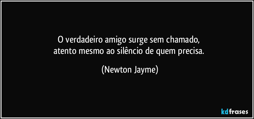 O verdadeiro amigo surge sem chamado, 
atento mesmo ao silêncio de quem precisa. (Newton Jayme)