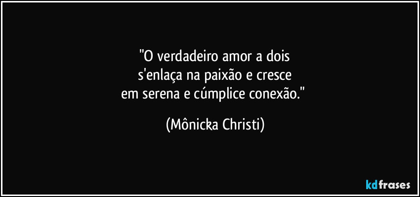 "O verdadeiro amor a dois
 s'enlaça na paixão e cresce 
em serena e cúmplice conexão." (Mônicka Christi)