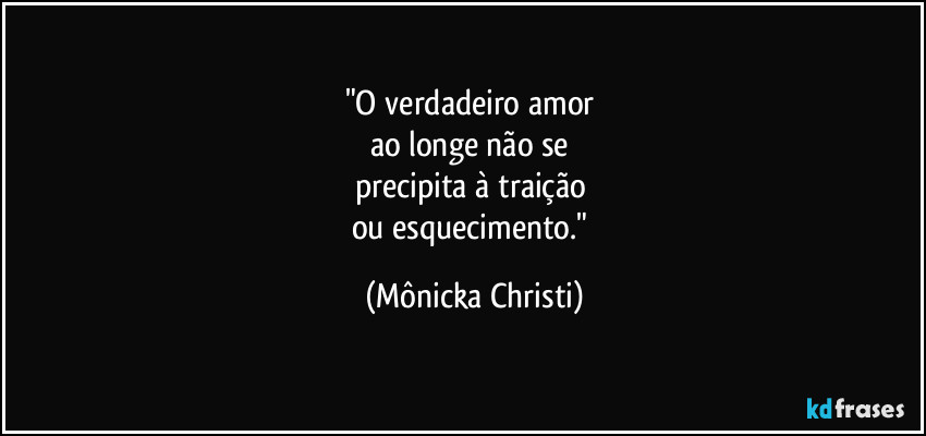 "O verdadeiro amor 
ao longe não se 
precipita à traição 
ou esquecimento." (Mônicka Christi)