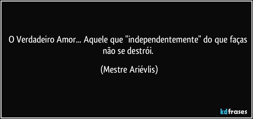 O Verdadeiro Amor... Aquele que "independentemente" do que faças não se destrói. (Mestre Ariévlis)