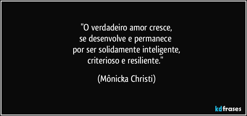 "O verdadeiro amor cresce,
se desenvolve e permanece 
por ser solidamente inteligente,
criterioso e resiliente." (Mônicka Christi)