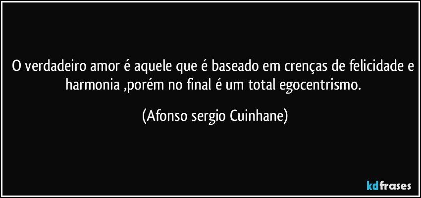 O verdadeiro amor é aquele que é baseado em crenças de felicidade e harmonia ,porém no final é um total egocentrismo. (Afonso sergio Cuinhane)