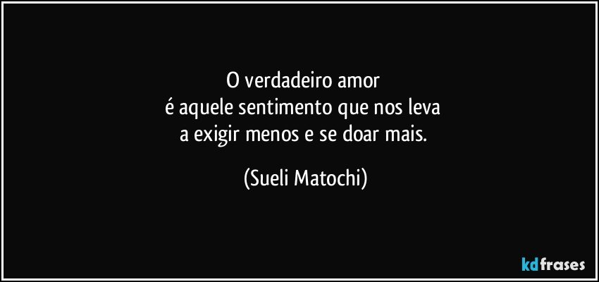 O verdadeiro amor 
é aquele sentimento que nos leva 
a exigir menos e se doar mais. (Sueli Matochi)